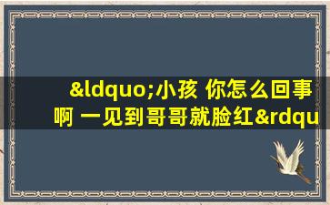 “小孩 你怎么回事啊 一见到哥哥就脸红”